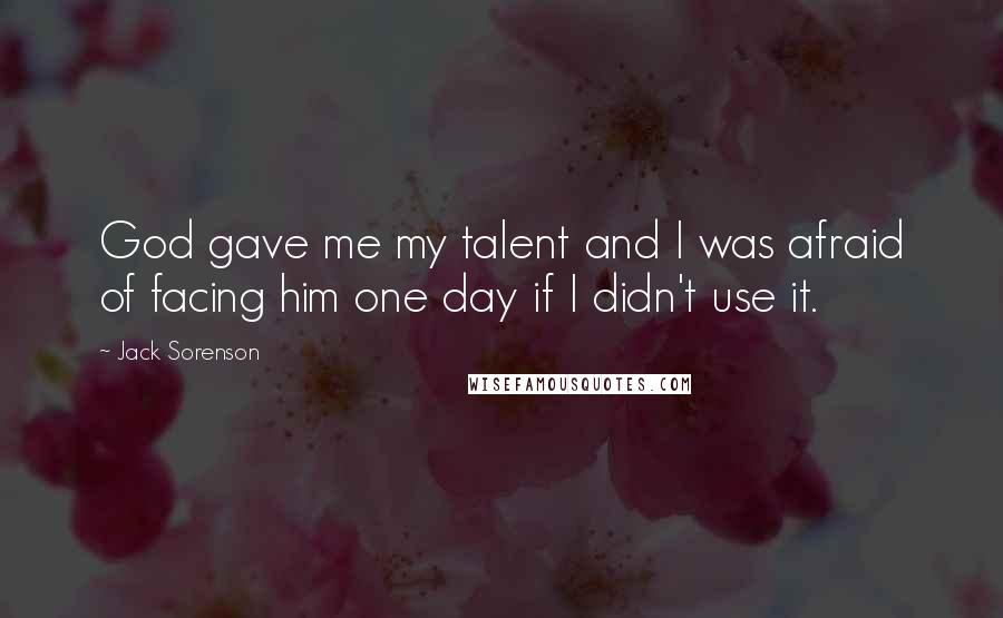 Jack Sorenson Quotes: God gave me my talent and I was afraid of facing him one day if I didn't use it.