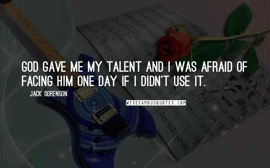 Jack Sorenson Quotes: God gave me my talent and I was afraid of facing him one day if I didn't use it.