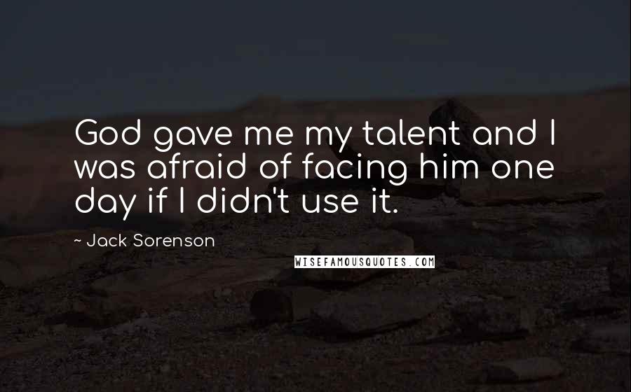Jack Sorenson Quotes: God gave me my talent and I was afraid of facing him one day if I didn't use it.