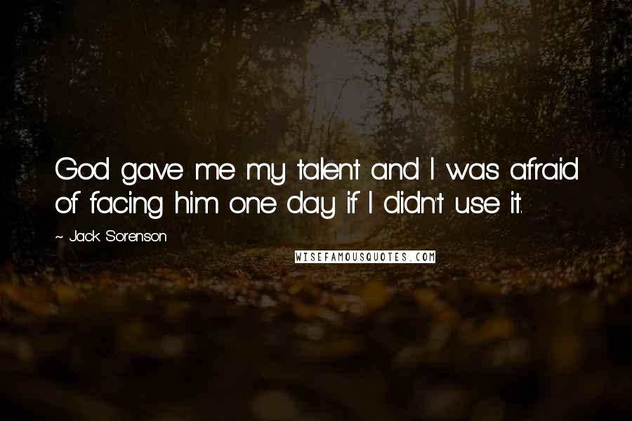 Jack Sorenson Quotes: God gave me my talent and I was afraid of facing him one day if I didn't use it.