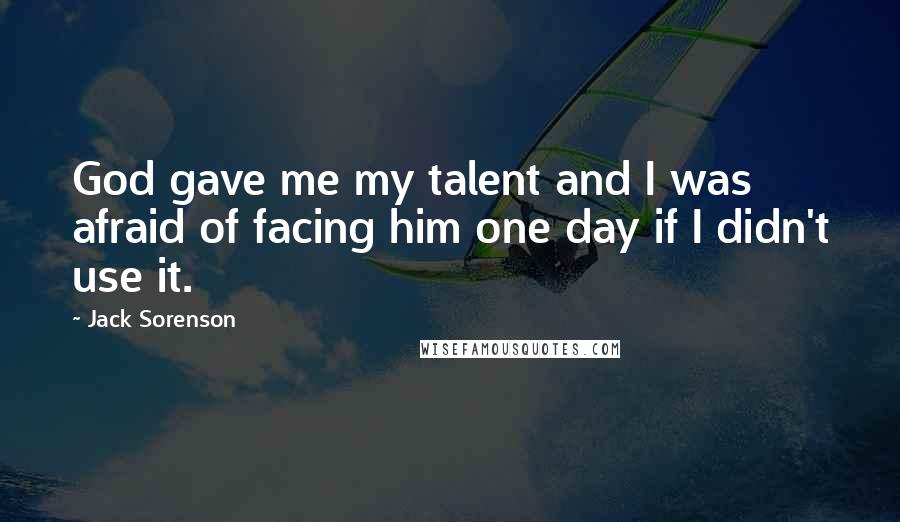 Jack Sorenson Quotes: God gave me my talent and I was afraid of facing him one day if I didn't use it.