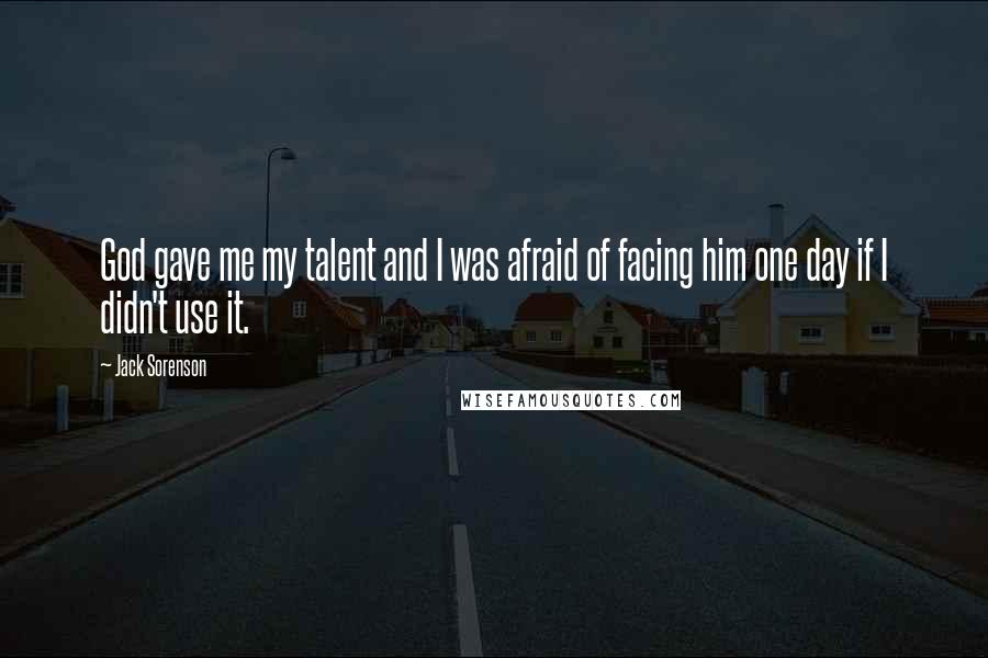 Jack Sorenson Quotes: God gave me my talent and I was afraid of facing him one day if I didn't use it.