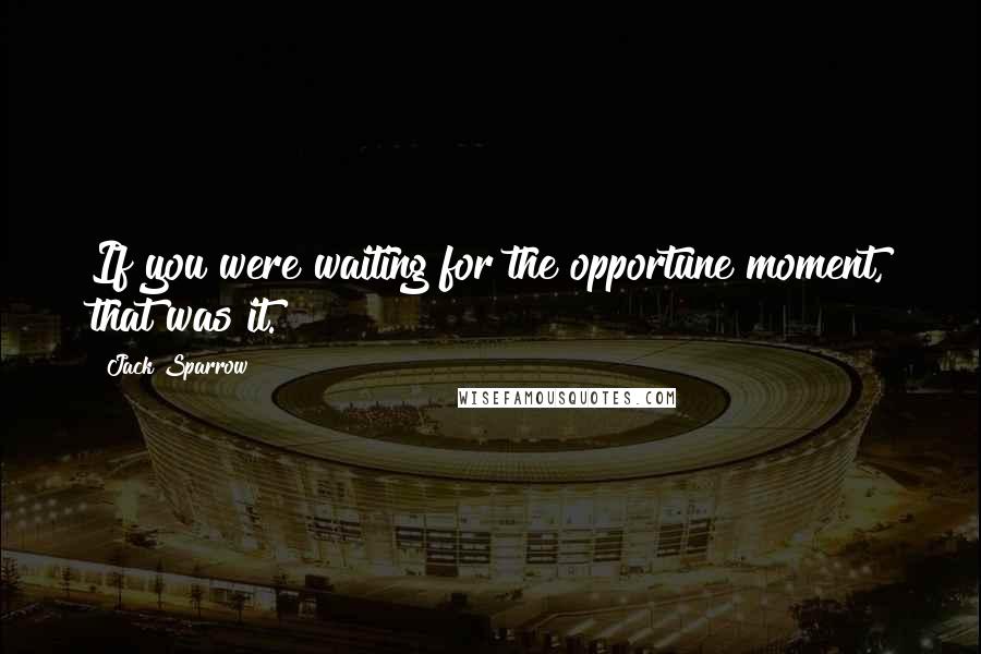 Jack Sparrow Quotes: If you were waiting for the opportune moment, that was it.