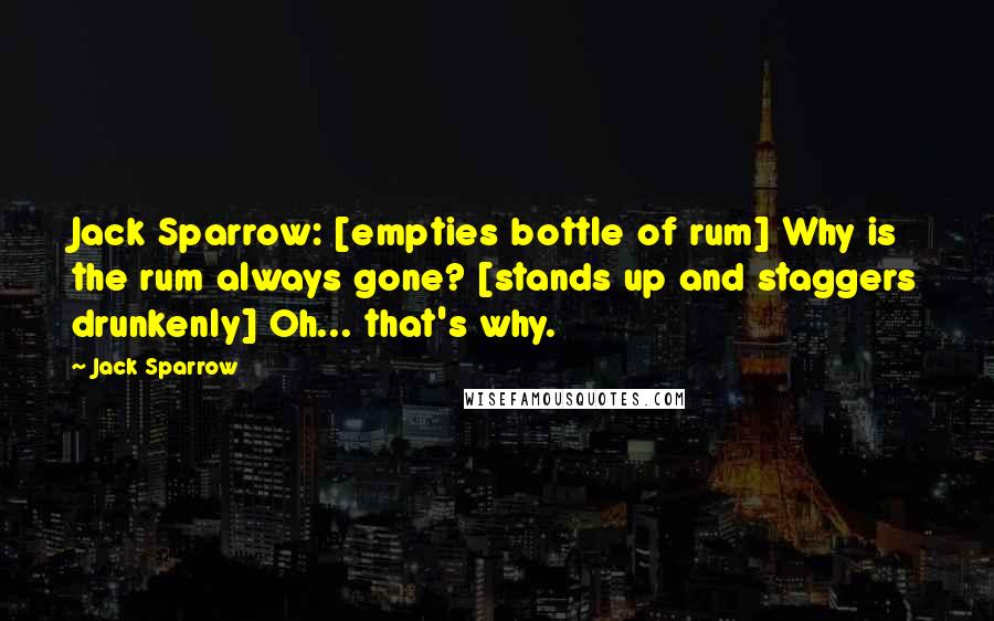 Jack Sparrow Quotes: Jack Sparrow: [empties bottle of rum] Why is the rum always gone? [stands up and staggers drunkenly] Oh... that's why.