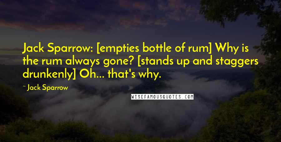 Jack Sparrow Quotes: Jack Sparrow: [empties bottle of rum] Why is the rum always gone? [stands up and staggers drunkenly] Oh... that's why.