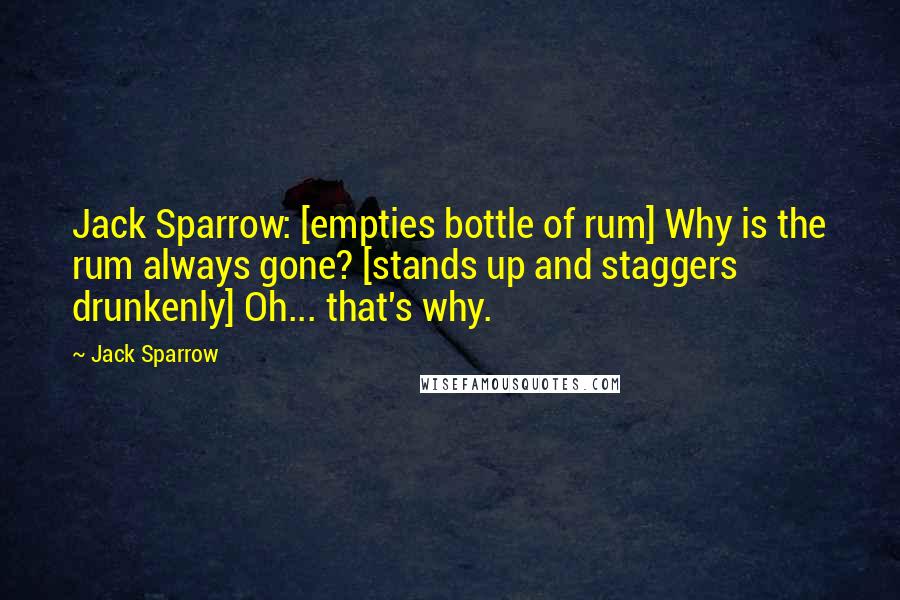 Jack Sparrow Quotes: Jack Sparrow: [empties bottle of rum] Why is the rum always gone? [stands up and staggers drunkenly] Oh... that's why.