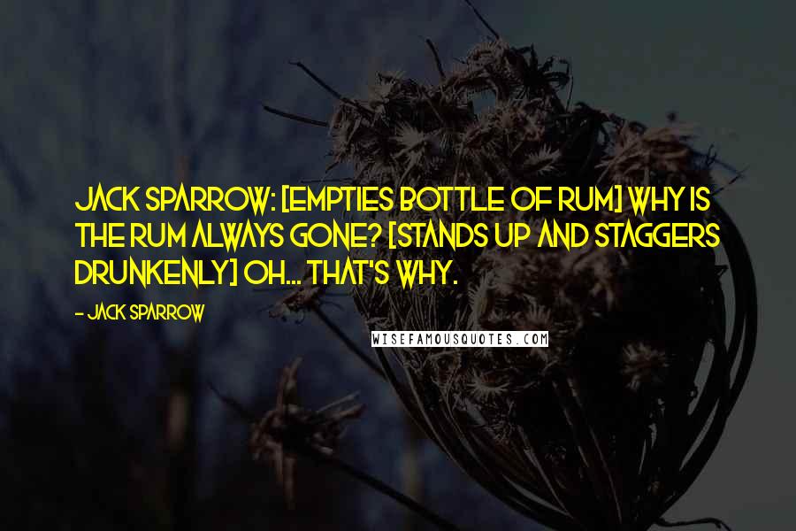 Jack Sparrow Quotes: Jack Sparrow: [empties bottle of rum] Why is the rum always gone? [stands up and staggers drunkenly] Oh... that's why.