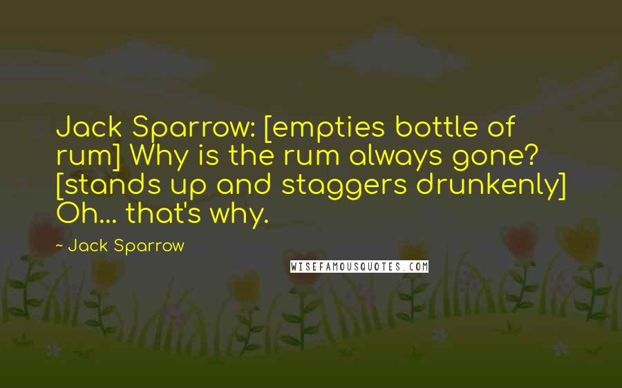 Jack Sparrow Quotes: Jack Sparrow: [empties bottle of rum] Why is the rum always gone? [stands up and staggers drunkenly] Oh... that's why.