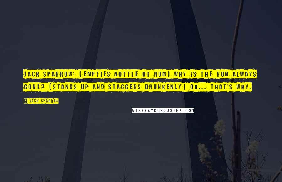 Jack Sparrow Quotes: Jack Sparrow: [empties bottle of rum] Why is the rum always gone? [stands up and staggers drunkenly] Oh... that's why.