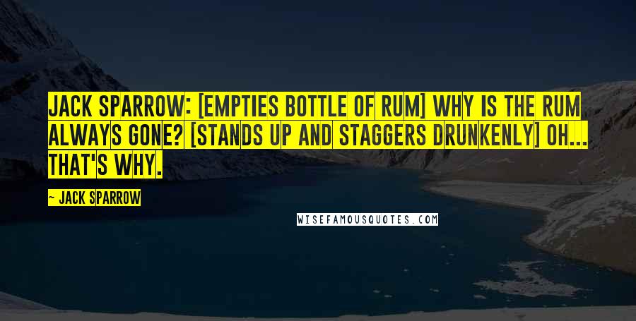 Jack Sparrow Quotes: Jack Sparrow: [empties bottle of rum] Why is the rum always gone? [stands up and staggers drunkenly] Oh... that's why.
