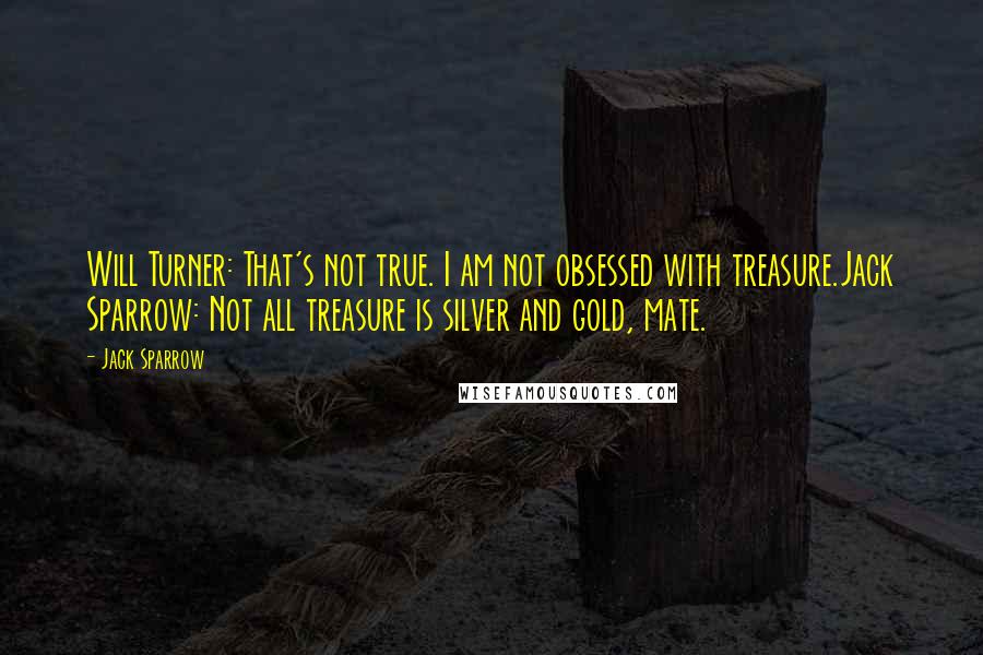 Jack Sparrow Quotes: Will Turner: That's not true. I am not obsessed with treasure.Jack Sparrow: Not all treasure is silver and gold, mate.