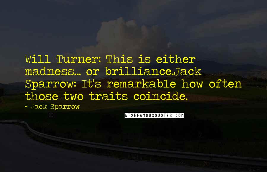 Jack Sparrow Quotes: Will Turner: This is either madness... or brilliance.Jack Sparrow: It's remarkable how often those two traits coincide.