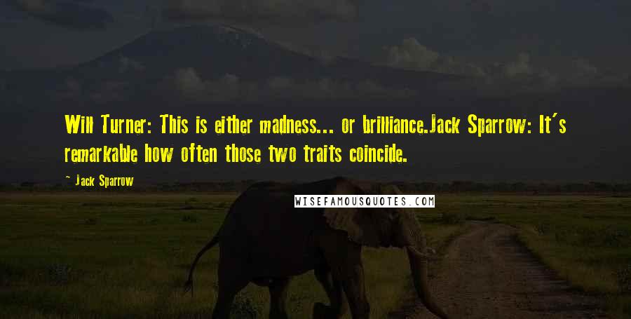 Jack Sparrow Quotes: Will Turner: This is either madness... or brilliance.Jack Sparrow: It's remarkable how often those two traits coincide.