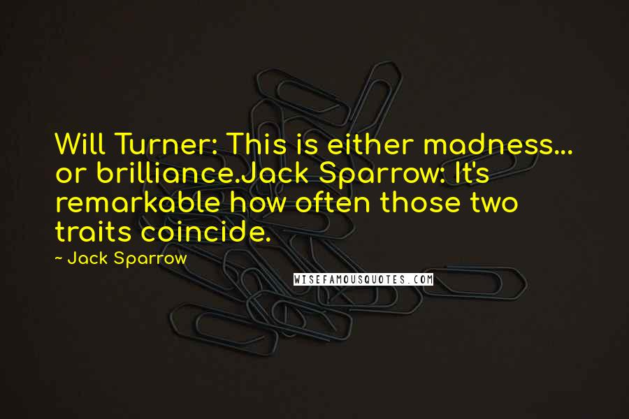 Jack Sparrow Quotes: Will Turner: This is either madness... or brilliance.Jack Sparrow: It's remarkable how often those two traits coincide.