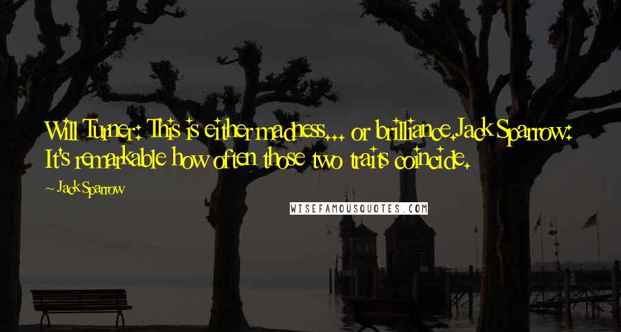 Jack Sparrow Quotes: Will Turner: This is either madness... or brilliance.Jack Sparrow: It's remarkable how often those two traits coincide.