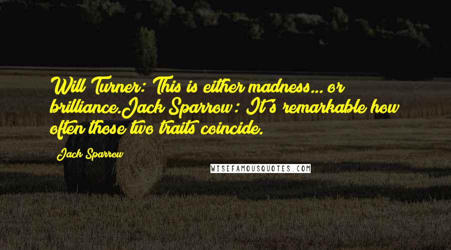 Jack Sparrow Quotes: Will Turner: This is either madness... or brilliance.Jack Sparrow: It's remarkable how often those two traits coincide.