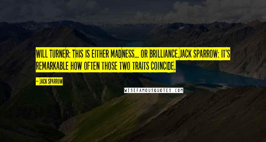 Jack Sparrow Quotes: Will Turner: This is either madness... or brilliance.Jack Sparrow: It's remarkable how often those two traits coincide.