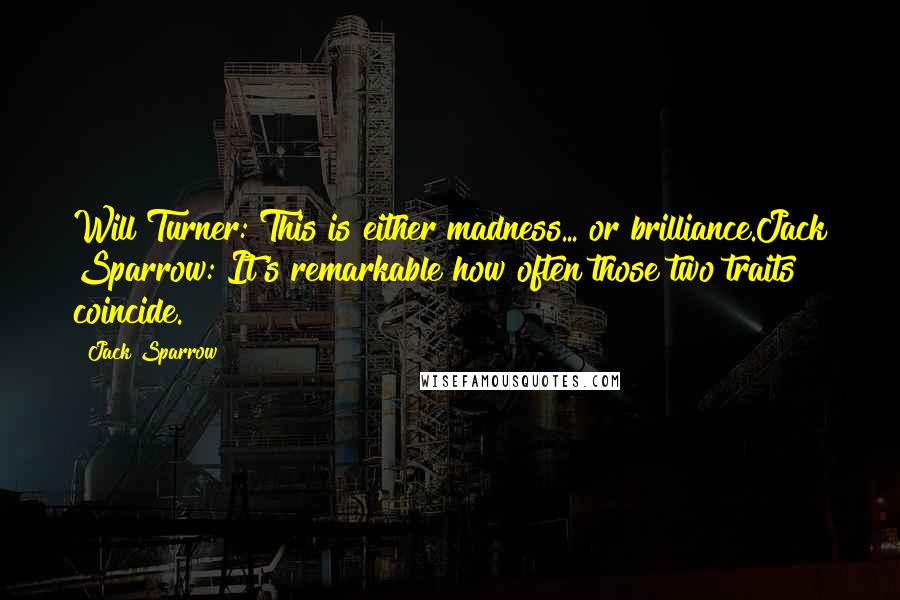 Jack Sparrow Quotes: Will Turner: This is either madness... or brilliance.Jack Sparrow: It's remarkable how often those two traits coincide.