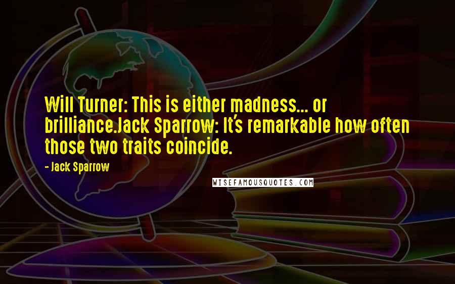 Jack Sparrow Quotes: Will Turner: This is either madness... or brilliance.Jack Sparrow: It's remarkable how often those two traits coincide.