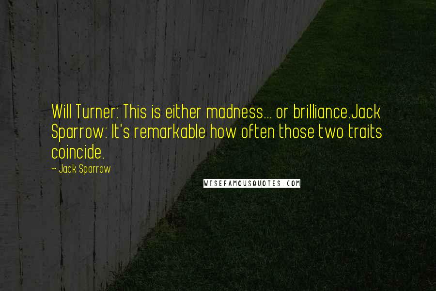 Jack Sparrow Quotes: Will Turner: This is either madness... or brilliance.Jack Sparrow: It's remarkable how often those two traits coincide.