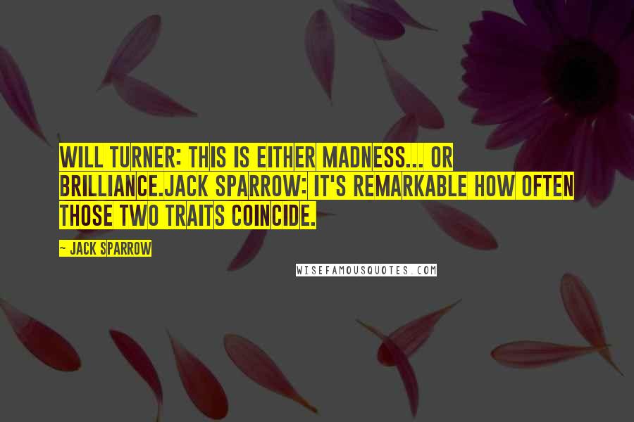 Jack Sparrow Quotes: Will Turner: This is either madness... or brilliance.Jack Sparrow: It's remarkable how often those two traits coincide.