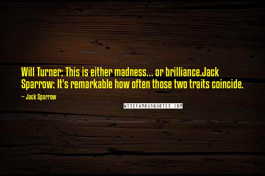 Jack Sparrow Quotes: Will Turner: This is either madness... or brilliance.Jack Sparrow: It's remarkable how often those two traits coincide.