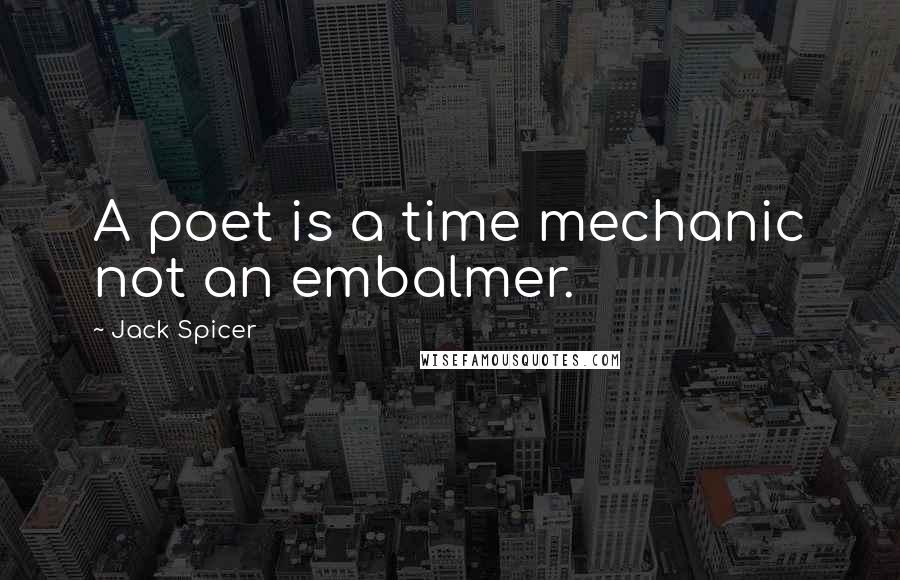 Jack Spicer Quotes: A poet is a time mechanic not an embalmer.