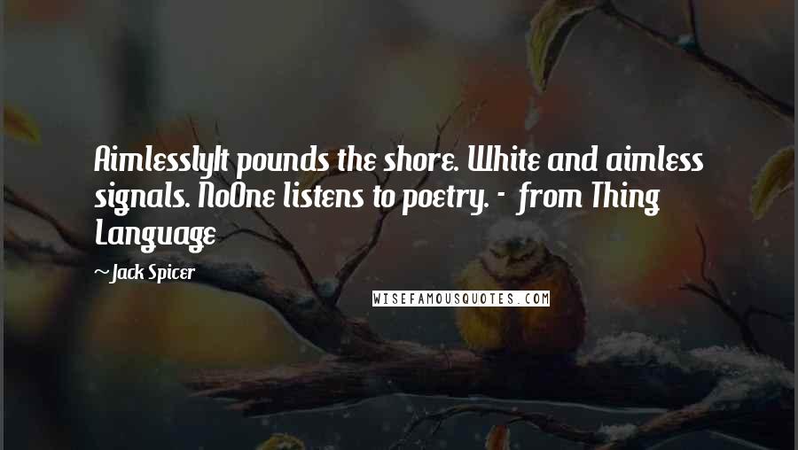 Jack Spicer Quotes: AimlesslyIt pounds the shore. White and aimless signals. NoOne listens to poetry. - from Thing Language