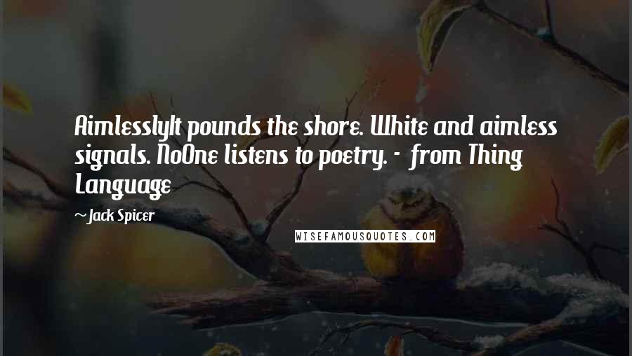 Jack Spicer Quotes: AimlesslyIt pounds the shore. White and aimless signals. NoOne listens to poetry. -  from Thing Language