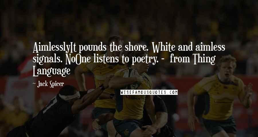 Jack Spicer Quotes: AimlesslyIt pounds the shore. White and aimless signals. NoOne listens to poetry. -  from Thing Language