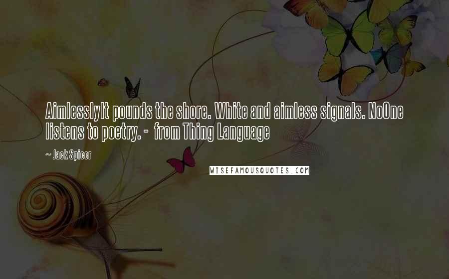 Jack Spicer Quotes: AimlesslyIt pounds the shore. White and aimless signals. NoOne listens to poetry. -  from Thing Language
