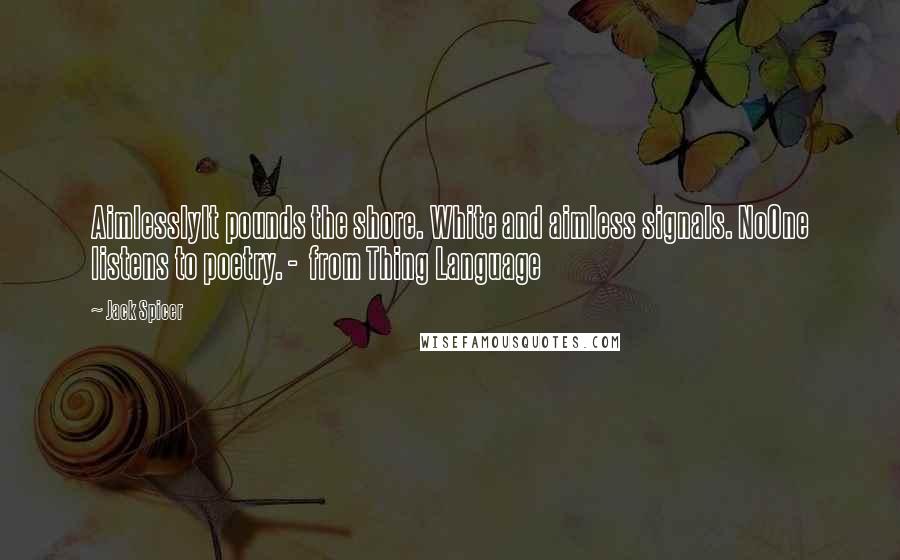Jack Spicer Quotes: AimlesslyIt pounds the shore. White and aimless signals. NoOne listens to poetry. - from Thing Language