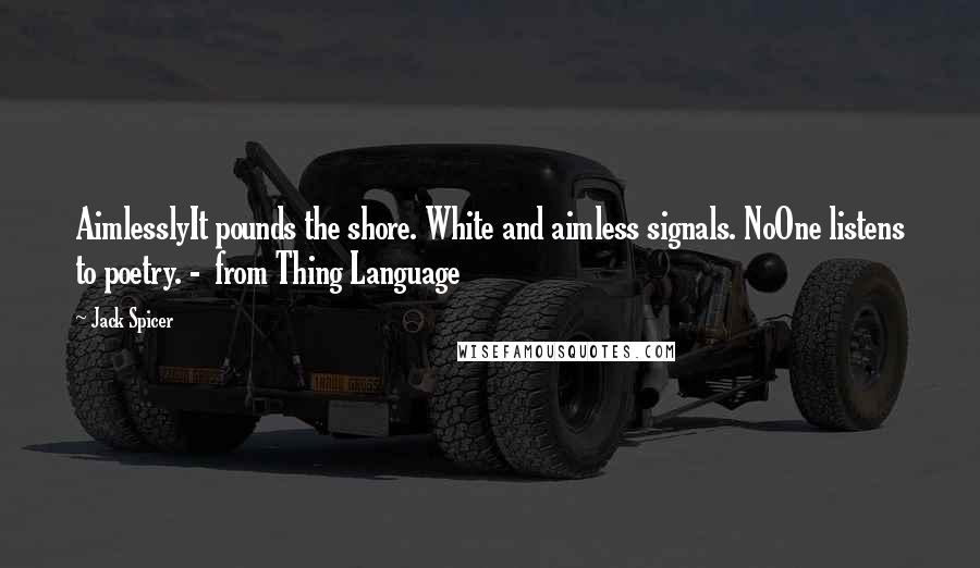Jack Spicer Quotes: AimlesslyIt pounds the shore. White and aimless signals. NoOne listens to poetry. - from Thing Language