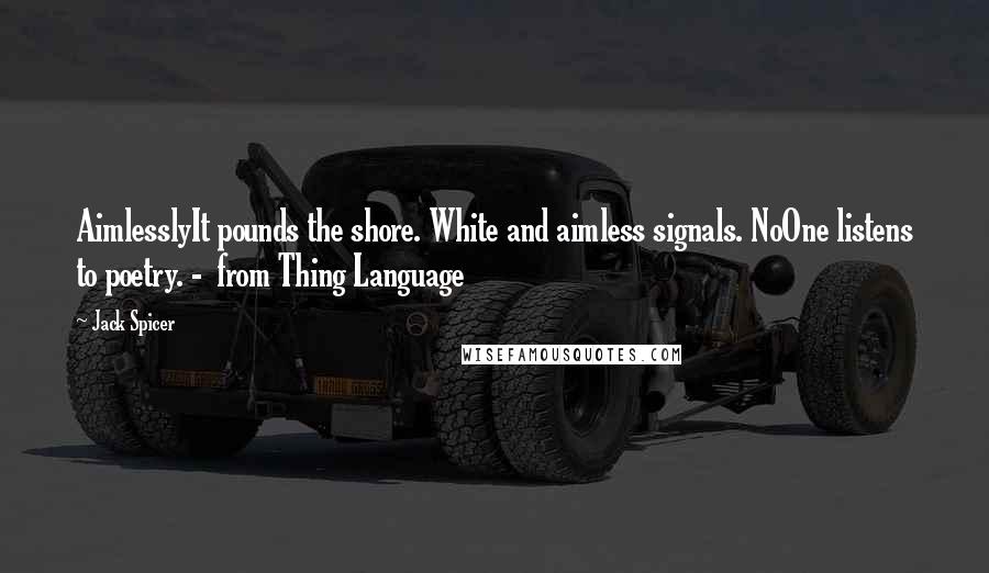 Jack Spicer Quotes: AimlesslyIt pounds the shore. White and aimless signals. NoOne listens to poetry. -  from Thing Language