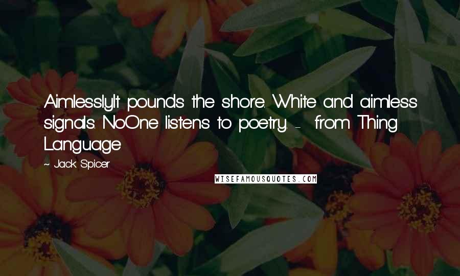 Jack Spicer Quotes: AimlesslyIt pounds the shore. White and aimless signals. NoOne listens to poetry. -  from Thing Language