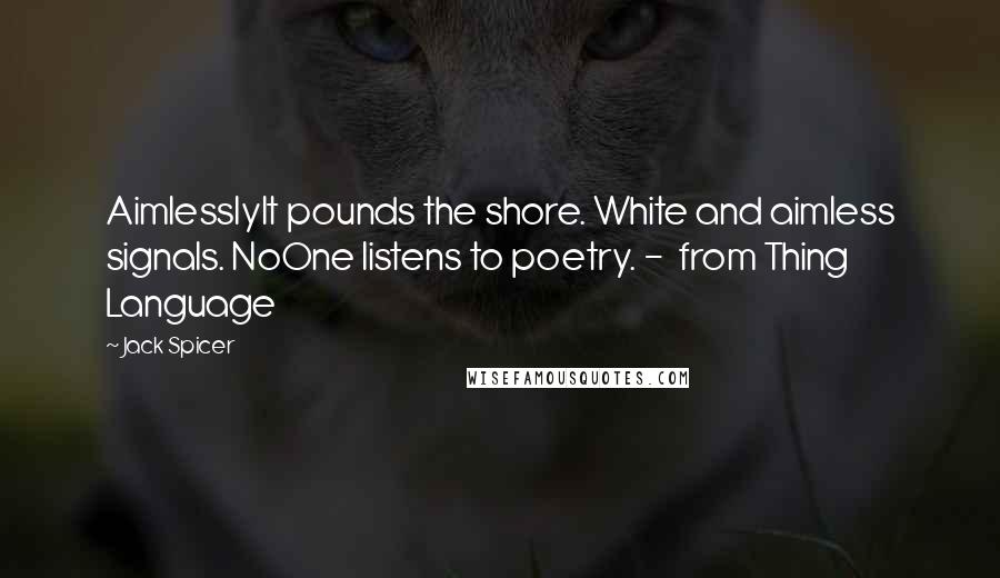 Jack Spicer Quotes: AimlesslyIt pounds the shore. White and aimless signals. NoOne listens to poetry. -  from Thing Language