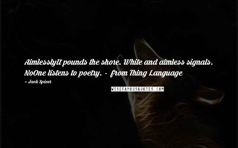 Jack Spicer Quotes: AimlesslyIt pounds the shore. White and aimless signals. NoOne listens to poetry. -  from Thing Language