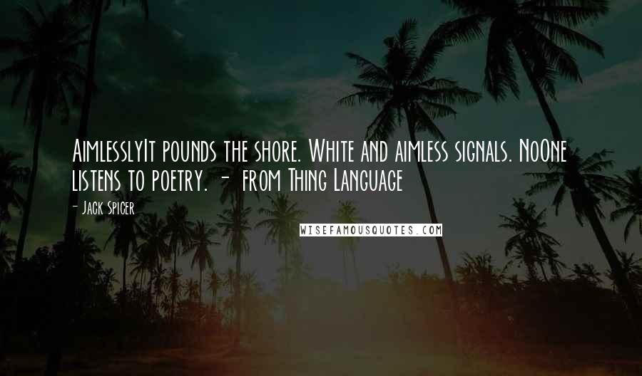 Jack Spicer Quotes: AimlesslyIt pounds the shore. White and aimless signals. NoOne listens to poetry. - from Thing Language