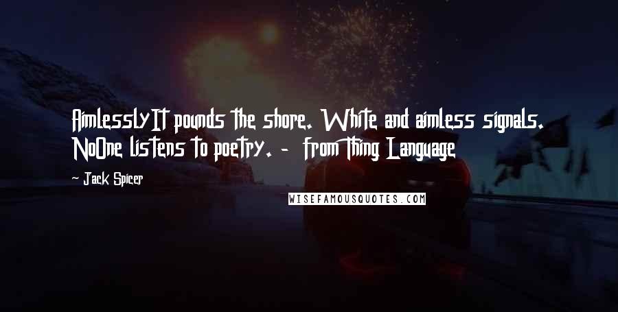 Jack Spicer Quotes: AimlesslyIt pounds the shore. White and aimless signals. NoOne listens to poetry. - from Thing Language