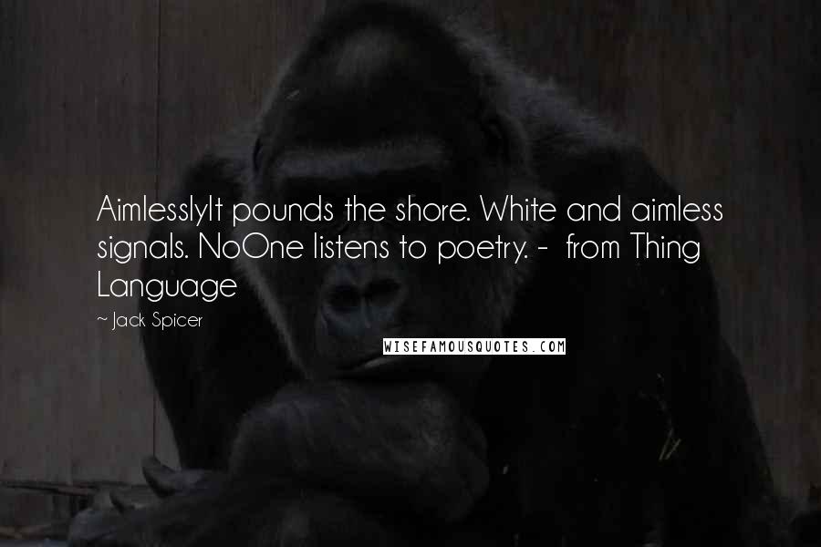 Jack Spicer Quotes: AimlesslyIt pounds the shore. White and aimless signals. NoOne listens to poetry. -  from Thing Language