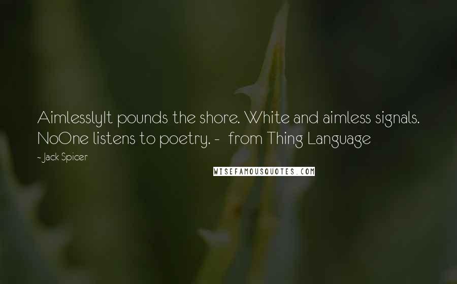 Jack Spicer Quotes: AimlesslyIt pounds the shore. White and aimless signals. NoOne listens to poetry. -  from Thing Language