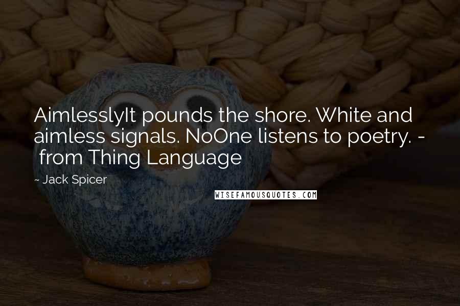 Jack Spicer Quotes: AimlesslyIt pounds the shore. White and aimless signals. NoOne listens to poetry. - from Thing Language