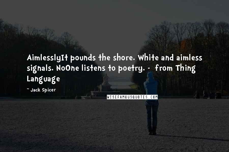 Jack Spicer Quotes: AimlesslyIt pounds the shore. White and aimless signals. NoOne listens to poetry. - from Thing Language