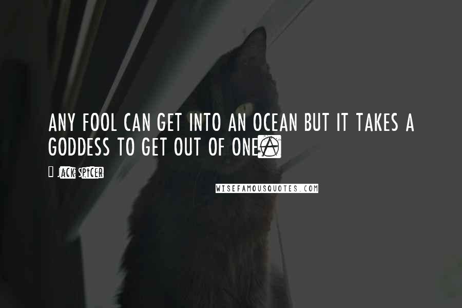 Jack Spicer Quotes: ANY FOOL CAN GET INTO AN OCEAN BUT IT TAKES A GODDESS TO GET OUT OF ONE.