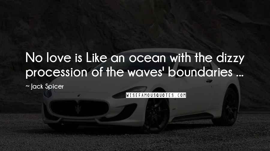 Jack Spicer Quotes: No love is Like an ocean with the dizzy procession of the waves' boundaries ...