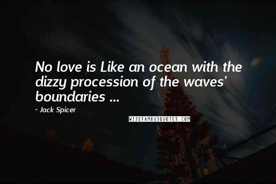 Jack Spicer Quotes: No love is Like an ocean with the dizzy procession of the waves' boundaries ...