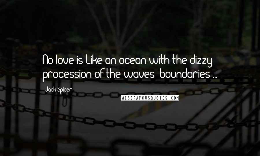 Jack Spicer Quotes: No love is Like an ocean with the dizzy procession of the waves' boundaries ...