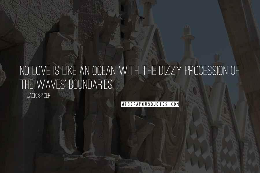 Jack Spicer Quotes: No love is Like an ocean with the dizzy procession of the waves' boundaries ...