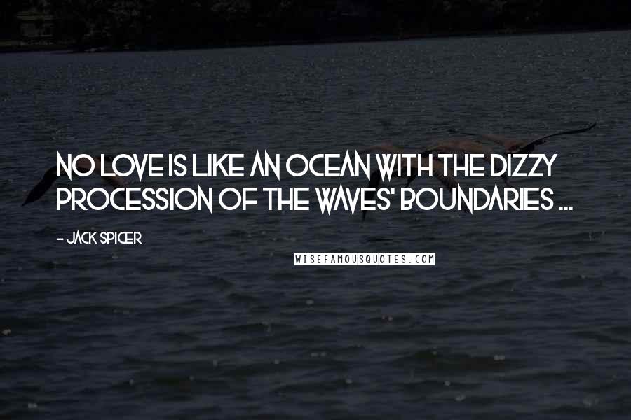 Jack Spicer Quotes: No love is Like an ocean with the dizzy procession of the waves' boundaries ...