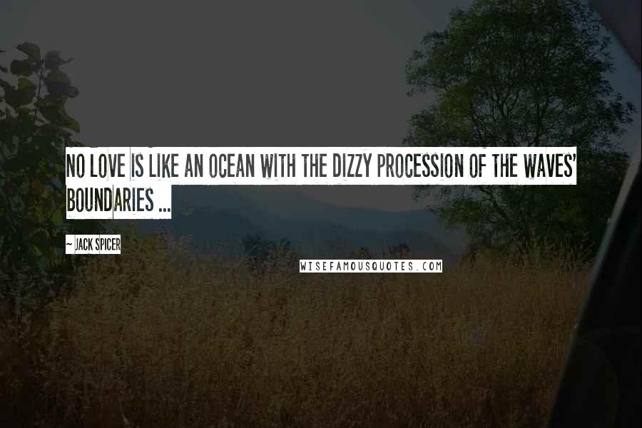 Jack Spicer Quotes: No love is Like an ocean with the dizzy procession of the waves' boundaries ...